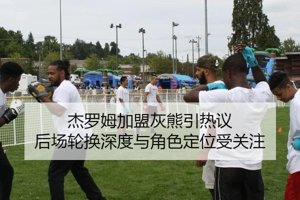 杰罗姆加盟灰熊引热议 后场轮换深度与角色定位受关注